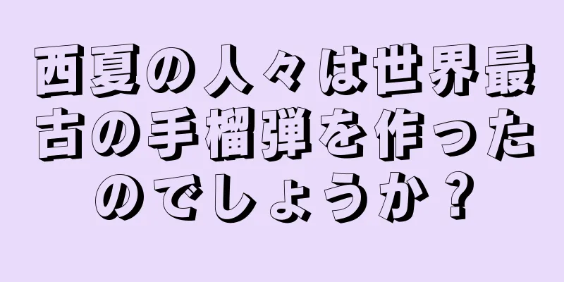 西夏の人々は世界最古の手榴弾を作ったのでしょうか？