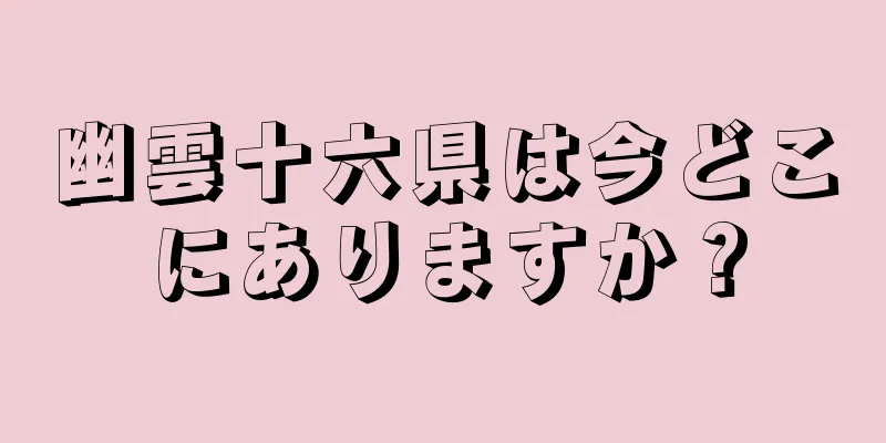 幽雲十六県は今どこにありますか？