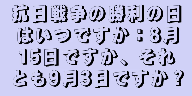 抗日戦争の勝利の日はいつですか：8月15日ですか、それとも9月3日ですか？