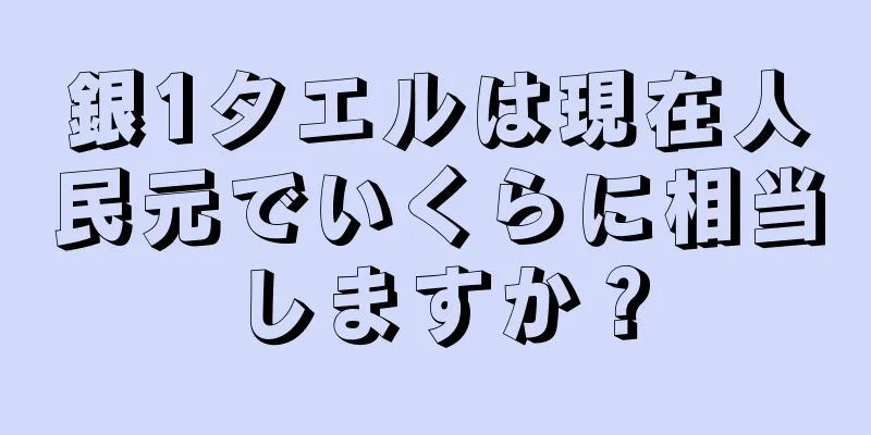 銀1タエルは現在人民元でいくらに相当しますか？