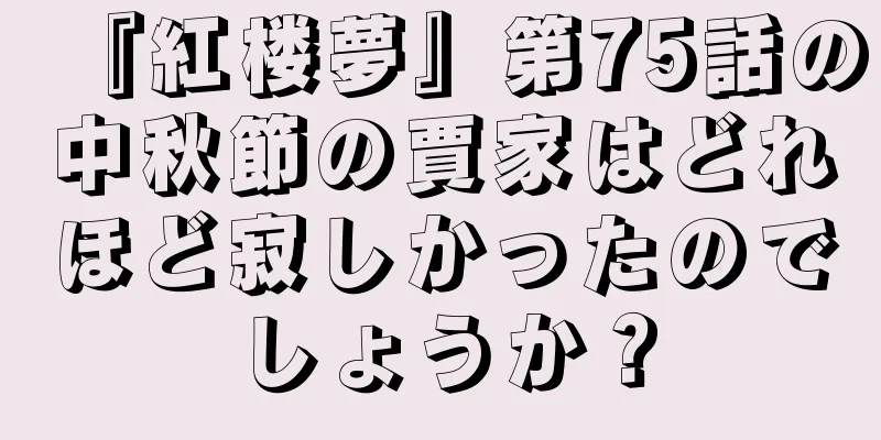 『紅楼夢』第75話の中秋節の賈家はどれほど寂しかったのでしょうか？