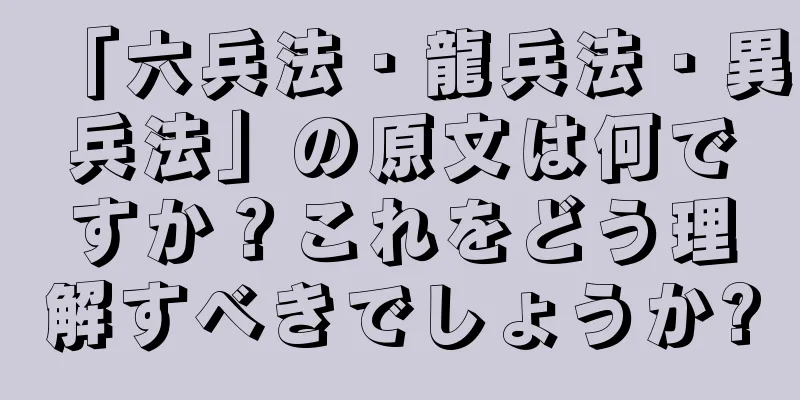 「六兵法・龍兵法・異兵法」の原文は何ですか？これをどう理解すべきでしょうか?