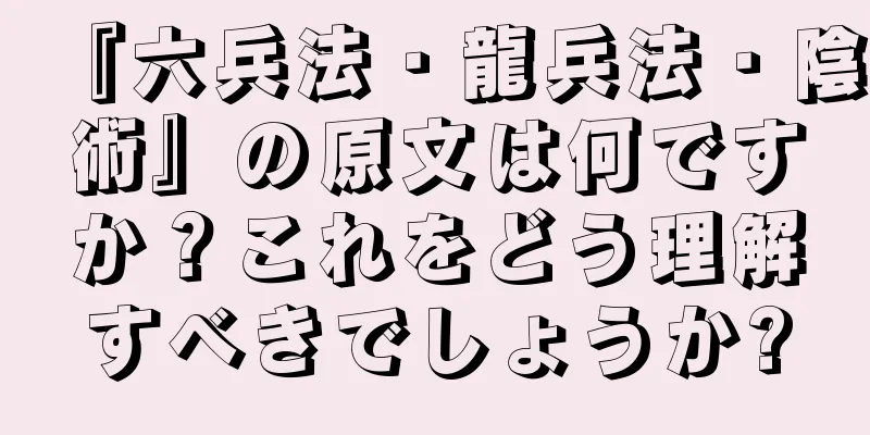 『六兵法・龍兵法・陰術』の原文は何ですか？これをどう理解すべきでしょうか?