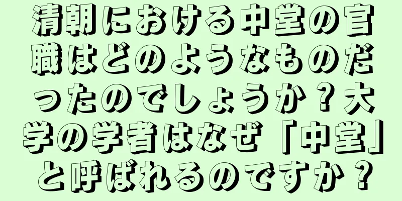 清朝における中堂の官職はどのようなものだったのでしょうか？大学の学者はなぜ「中堂」と呼ばれるのですか？
