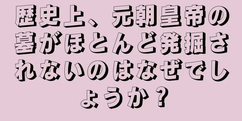 歴史上、元朝皇帝の墓がほとんど発掘されないのはなぜでしょうか？