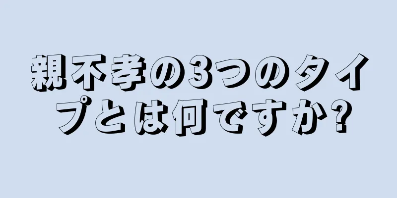 親不孝の3つのタイプとは何ですか?