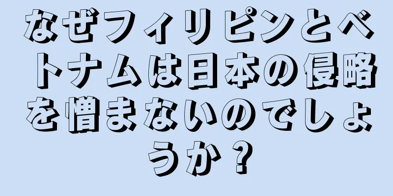 なぜフィリピンとベトナムは日本の侵略を憎まないのでしょうか？