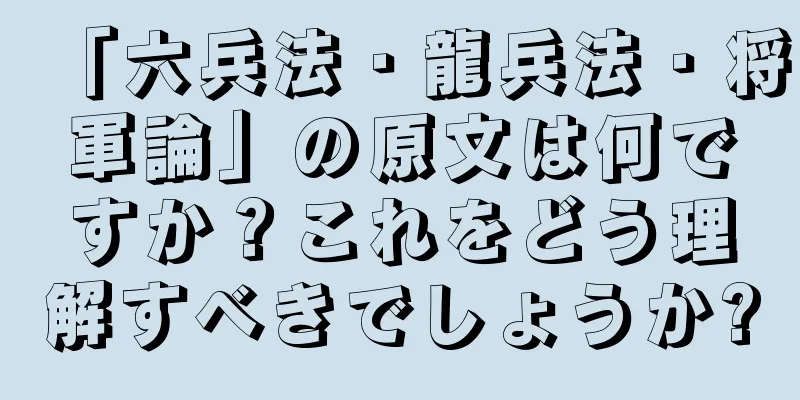 「六兵法・龍兵法・将軍論」の原文は何ですか？これをどう理解すべきでしょうか?