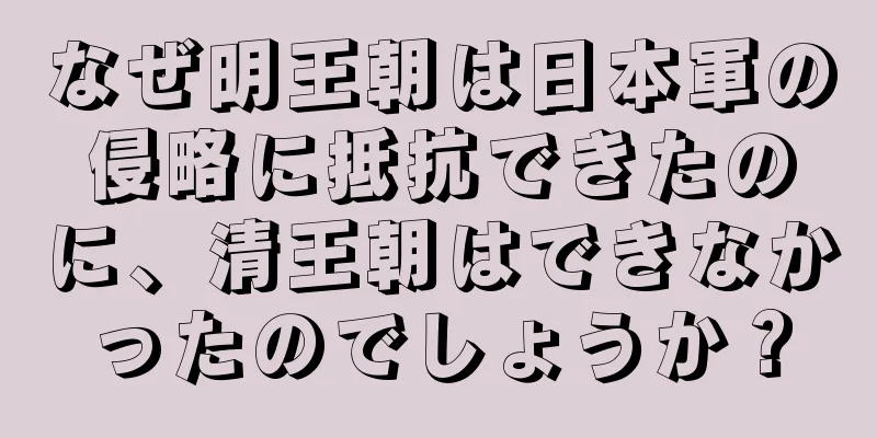 なぜ明王朝は日本軍の侵略に抵抗できたのに、清王朝はできなかったのでしょうか？