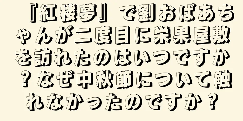 『紅楼夢』で劉おばあちゃんが二度目に栄果屋敷を訪れたのはいつですか？なぜ中秋節について触れなかったのですか？