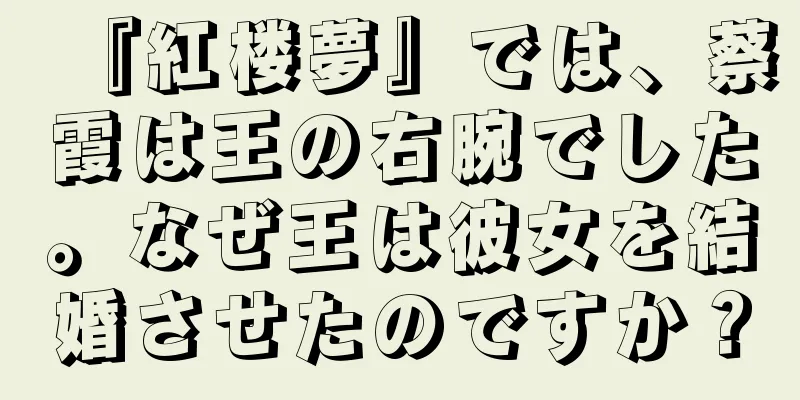 『紅楼夢』では、蔡霞は王の右腕でした。なぜ王は彼女を結婚させたのですか？