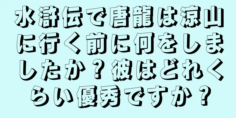 水滸伝で唐龍は涼山に行く前に何をしましたか？彼はどれくらい優秀ですか？