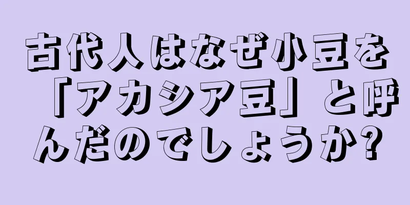古代人はなぜ小豆を「アカシア豆」と呼んだのでしょうか?