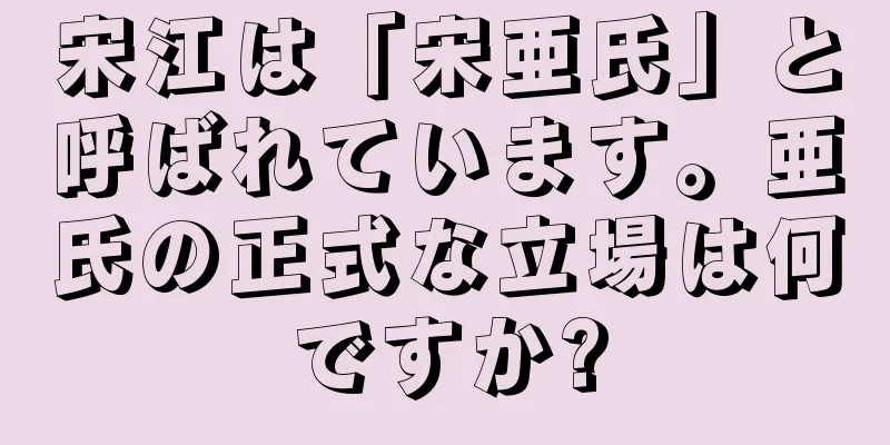 宋江は「宋亜氏」と呼ばれています。亜氏の正式な立場は何ですか?