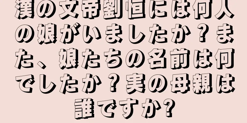 漢の文帝劉恒には何人の娘がいましたか？また、娘たちの名前は何でしたか？実の母親は誰ですか?
