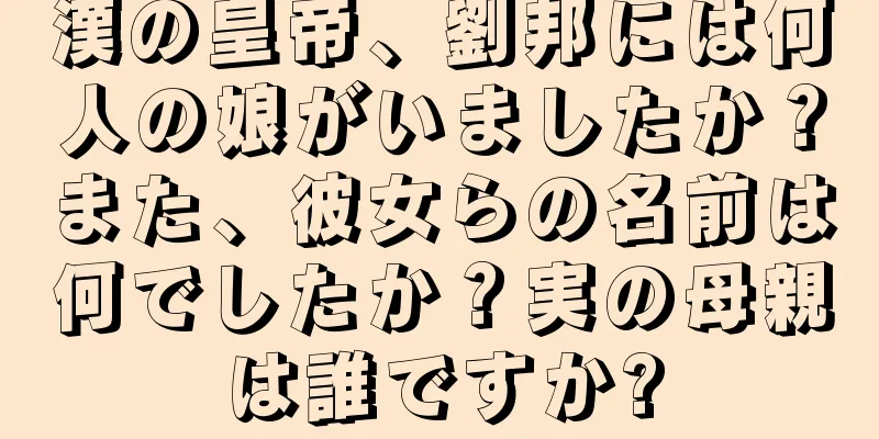 漢の皇帝、劉邦には何人の娘がいましたか？また、彼女らの名前は何でしたか？実の母親は誰ですか?