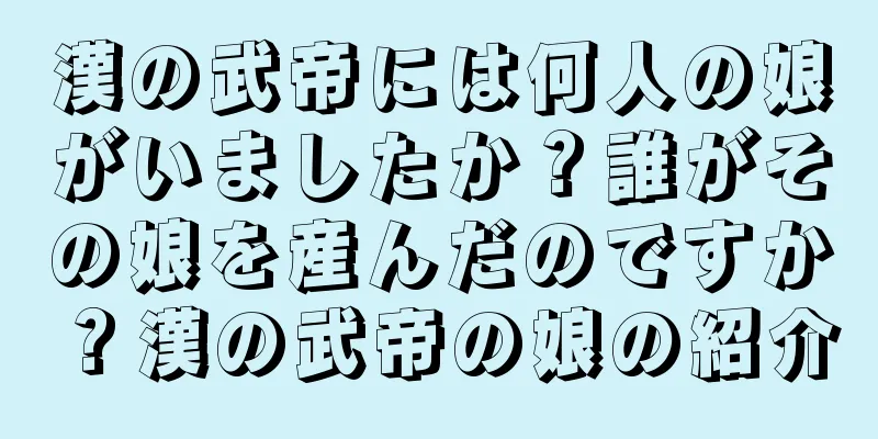 漢の武帝には何人の娘がいましたか？誰がその娘を産んだのですか？漢の武帝の娘の紹介