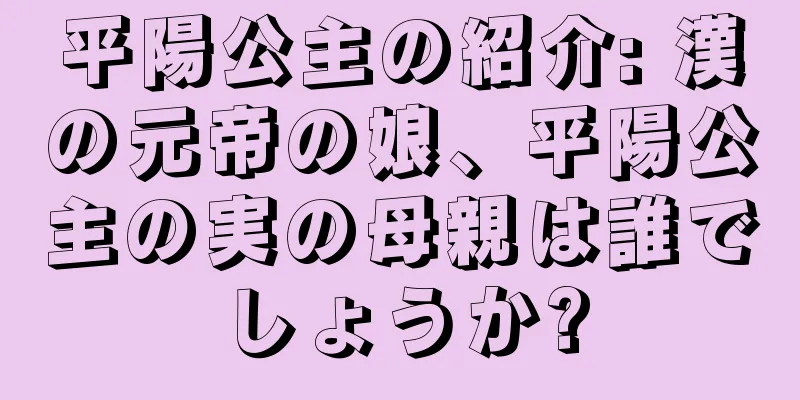 平陽公主の紹介: 漢の元帝の娘、平陽公主の実の母親は誰でしょうか?
