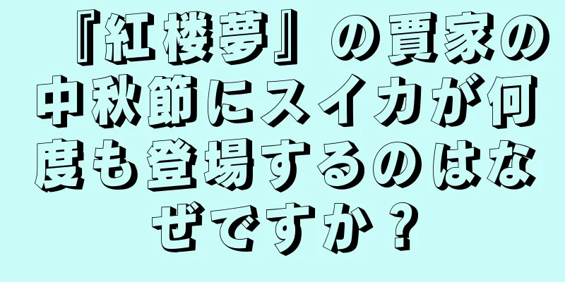 『紅楼夢』の賈家の中秋節にスイカが何度も登場するのはなぜですか？