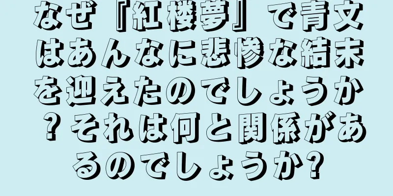 なぜ『紅楼夢』で青文はあんなに悲惨な結末を迎えたのでしょうか？それは何と関係があるのでしょうか?