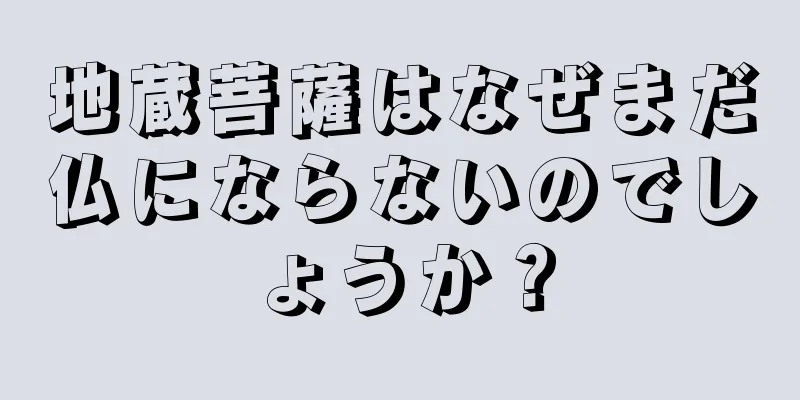 地蔵菩薩はなぜまだ仏にならないのでしょうか？
