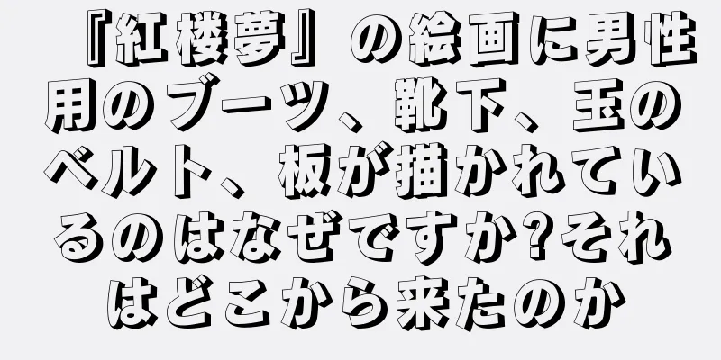 『紅楼夢』の絵画に男性用のブーツ、靴下、玉のベルト、板が描かれているのはなぜですか?それはどこから来たのか