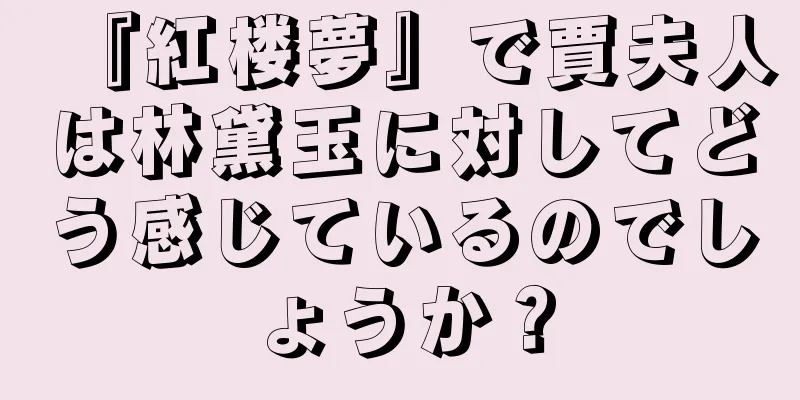 『紅楼夢』で賈夫人は林黛玉に対してどう感じているのでしょうか？