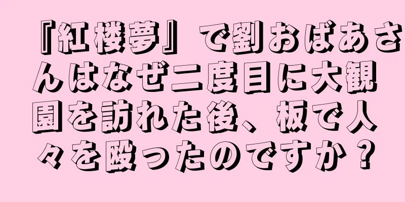『紅楼夢』で劉おばあさんはなぜ二度目に大観園を訪れた後、板で人々を殴ったのですか？