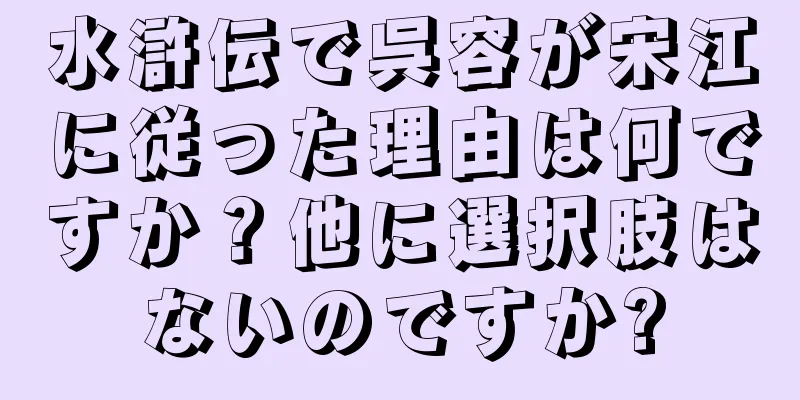水滸伝で呉容が宋江に従った理由は何ですか？他に選択肢はないのですか?