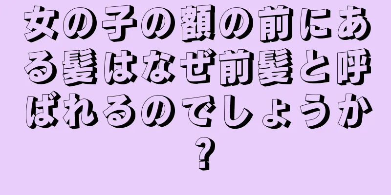 女の子の額の前にある髪はなぜ前髪と呼ばれるのでしょうか？