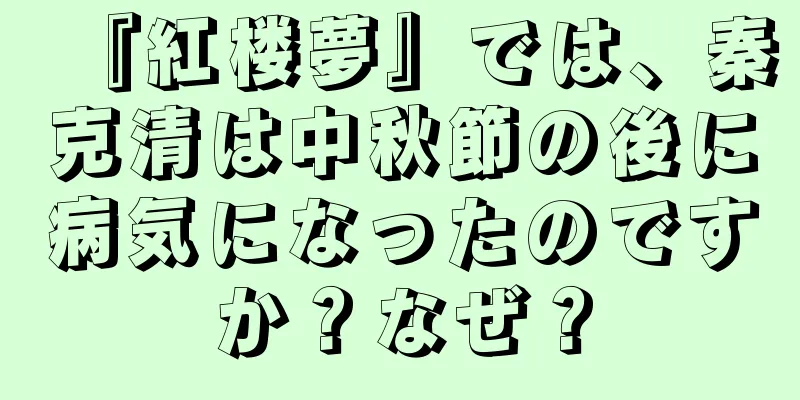 『紅楼夢』では、秦克清は中秋節の後に病気になったのですか？なぜ？
