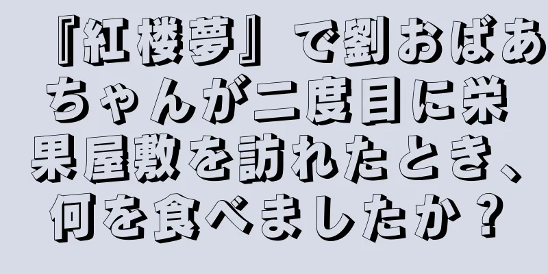 『紅楼夢』で劉おばあちゃんが二度目に栄果屋敷を訪れたとき、何を食べましたか？