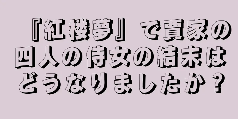 『紅楼夢』で賈家の四人の侍女の結末はどうなりましたか？