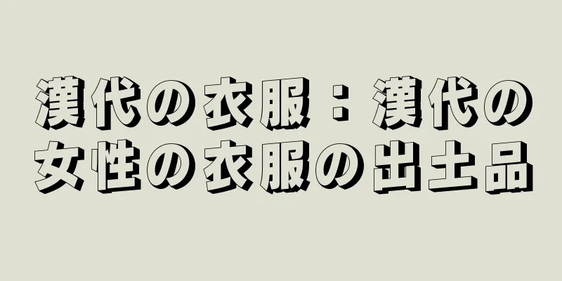 漢代の衣服：漢代の女性の衣服の出土品