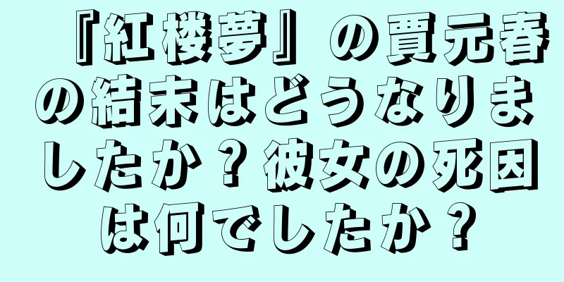『紅楼夢』の賈元春の結末はどうなりましたか？彼女の死因は何でしたか？