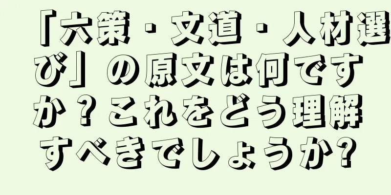 「六策・文道・人材選び」の原文は何ですか？これをどう理解すべきでしょうか?