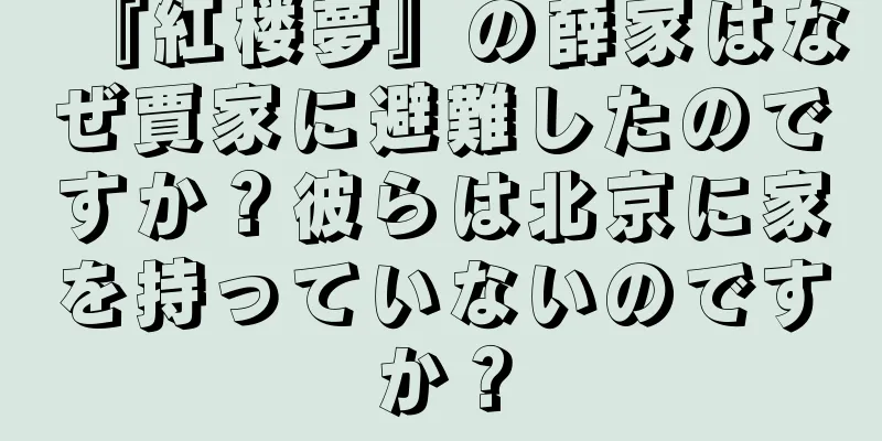 『紅楼夢』の薛家はなぜ賈家に避難したのですか？彼らは北京に家を持っていないのですか？