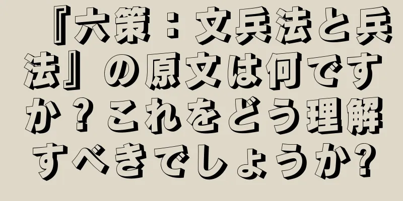 『六策：文兵法と兵法』の原文は何ですか？これをどう理解すべきでしょうか?