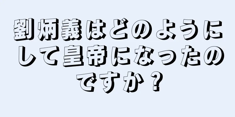 劉炳義はどのようにして皇帝になったのですか？
