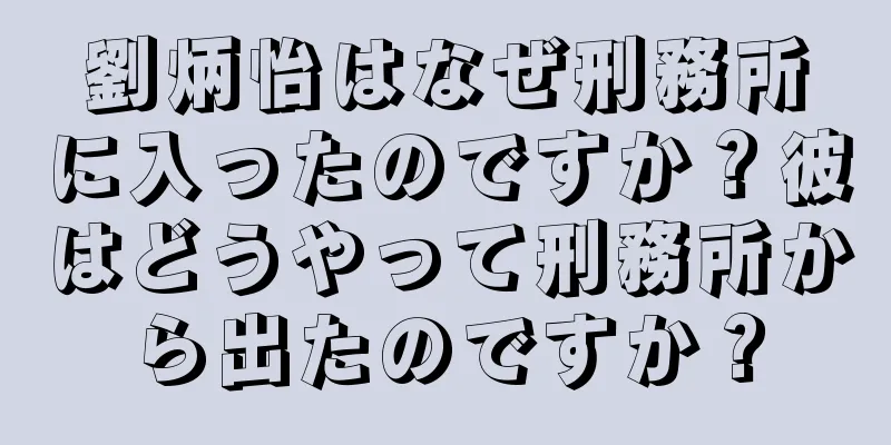 劉炳怡はなぜ刑務所に入ったのですか？彼はどうやって刑務所から出たのですか？