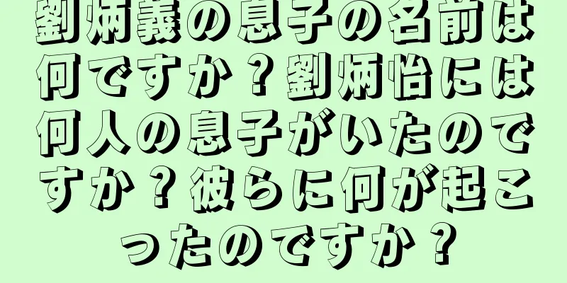 劉炳義の息子の名前は何ですか？劉炳怡には何人の息子がいたのですか？彼らに何が起こったのですか？