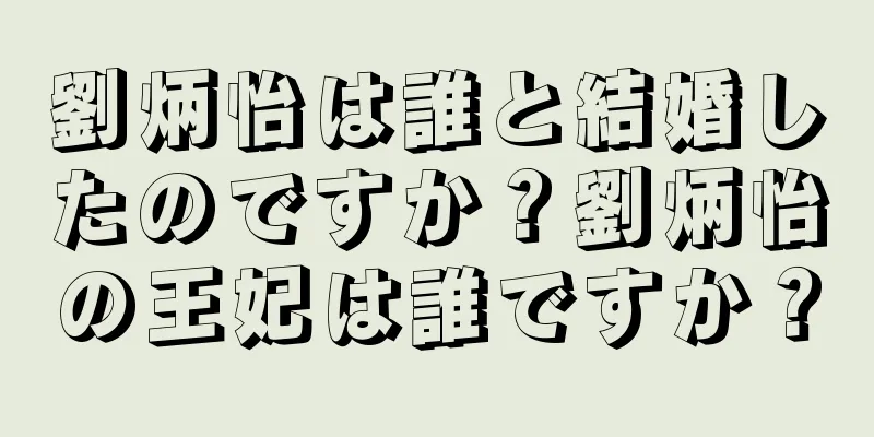 劉炳怡は誰と結婚したのですか？劉炳怡の王妃は誰ですか？
