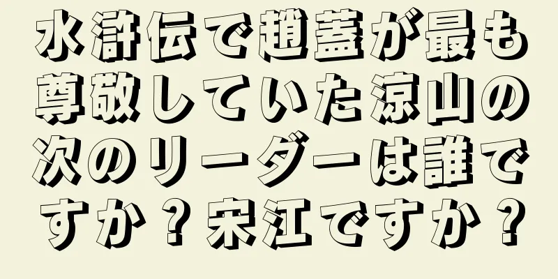 水滸伝で趙蓋が最も尊敬していた涼山の次のリーダーは誰ですか？宋江ですか？