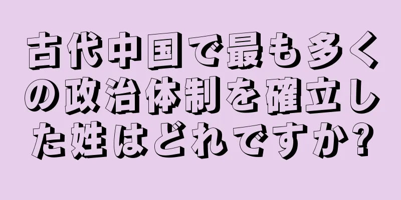 古代中国で最も多くの政治体制を確立した姓はどれですか?