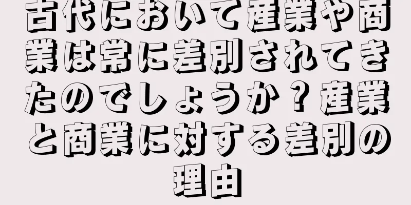 古代において産業や商業は常に差別されてきたのでしょうか？産業と商業に対する差別の理由