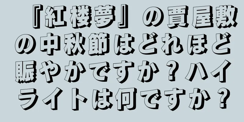 『紅楼夢』の賈屋敷の中秋節はどれほど賑やかですか？ハイライトは何ですか？
