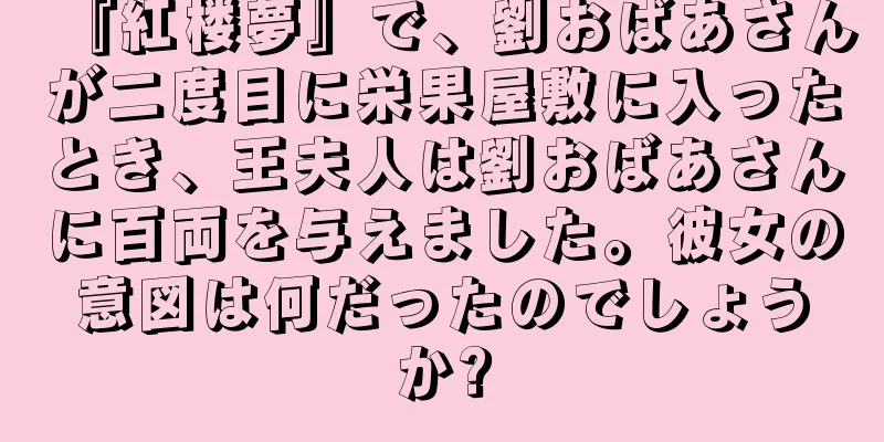 『紅楼夢』で、劉おばあさんが二度目に栄果屋敷に入ったとき、王夫人は劉おばあさんに百両を与えました。彼女の意図は何だったのでしょうか?