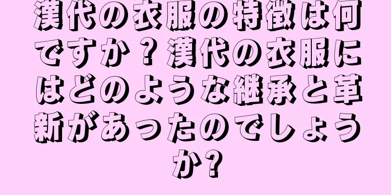 漢代の衣服の特徴は何ですか？漢代の衣服にはどのような継承と革新があったのでしょうか?