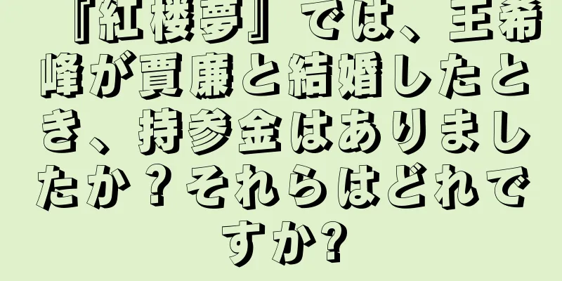 『紅楼夢』では、王希峰が賈廉と結婚したとき、持参金はありましたか？それらはどれですか?
