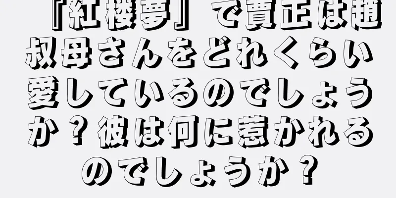 『紅楼夢』で賈正は趙叔母さんをどれくらい愛しているのでしょうか？彼は何に惹かれるのでしょうか？